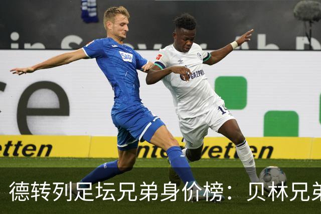 德转列足坛兄弟身价榜：贝林兄弟1.89亿欧居首